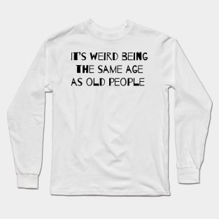 It’s Weird Being The Same Age As Old People Long Sleeve T-Shirt